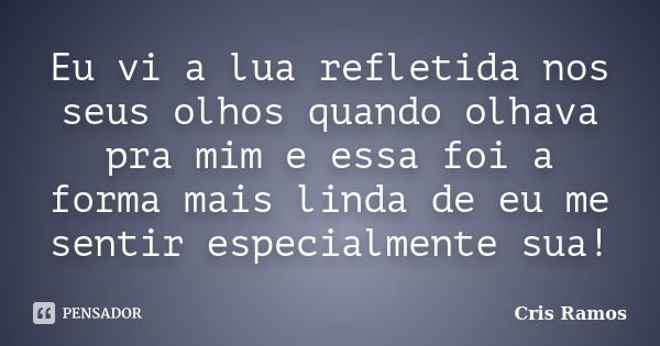 Eu vi a lua refletida nos seus olhos quando olhava pra mim e essa foi a forma mais linda de eu me sentir especialmente sua!... Frase de Cris Ramos.