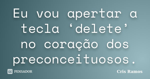 Eu vou apertar a tecla ‘delete’ no coração dos preconceituosos.... Frase de Cris Ramos.