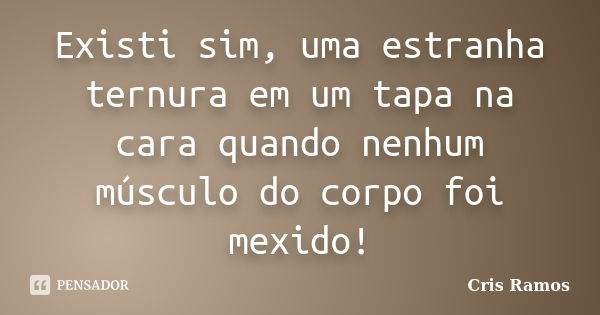 Existi sim, uma estranha ternura em um tapa na cara quando nenhum músculo do corpo foi mexido!... Frase de Cris Ramos.