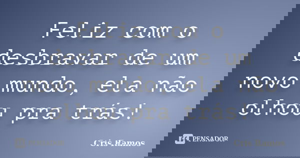 Feliz com o desbravar de um novo mundo, ela não olhou pra trás!... Frase de Cris Ramos.