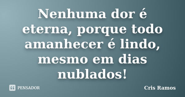 Nenhuma dor é eterna, porque todo amanhecer é lindo, mesmo em dias nublados!... Frase de Cris Ramos.