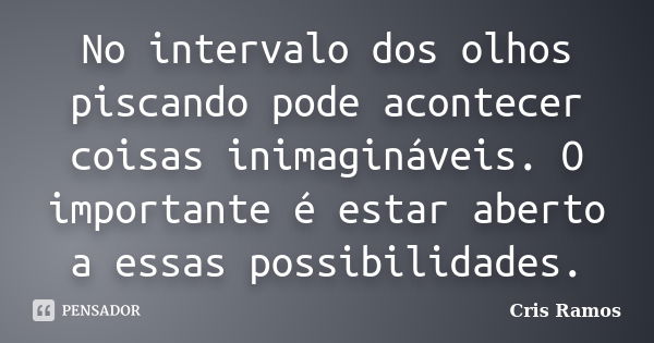 No intervalo dos olhos piscando pode acontecer coisas inimagináveis. O importante é estar aberto a essas possibilidades.... Frase de Cris Ramos.