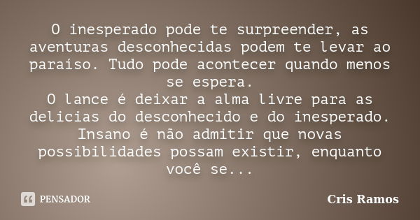 O inesperado pode te surpreender, as aventuras desconhecidas podem te levar ao paraíso. Tudo pode acontecer quando menos se espera. O lance é deixar a alma livr... Frase de Cris Ramos.