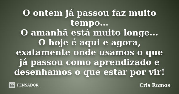 O ontem já passou faz muito tempo... O amanhã está muito longe... O hoje é aqui e agora, exatamente onde usamos o que já passou como aprendizado e desenhamos o ... Frase de Cris Ramos.