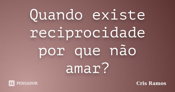 Quando existe reciprocidade por que não amar?... Frase de Cris Ramos.