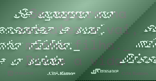 Se agarra na sensatez e vai, minha filha._ Disse a vida.... Frase de Cris Ramos.