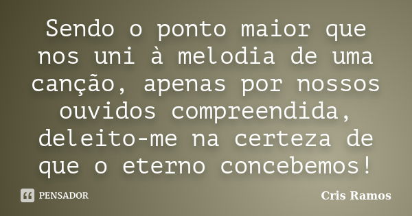 Sendo o ponto maior que nos uni à melodia de uma canção, apenas por nossos ouvidos compreendida, deleito-me na certeza de que o eterno concebemos!... Frase de Cris Ramos.