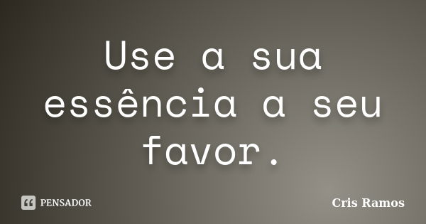 Use a sua essência a seu favor.... Frase de Cris Ramos.