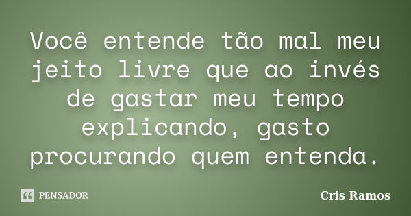 Você entende tão mal meu jeito livre que ao invés de gastar meu tempo explicando, gasto procurando quem entenda.... Frase de Cris Ramos.