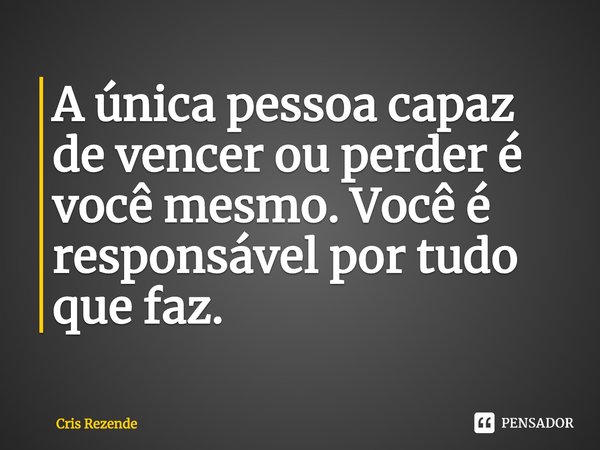 ⁠A única pessoa capaz de vencer ou perder é você mesmo. Você é responsável por tudo que faz.... Frase de Cris Rezende.