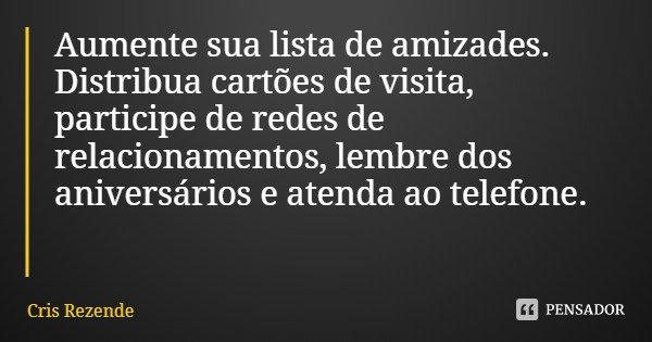 Aumente sua lista de amizades. Distribua cartões de visita, participe de redes de relacionamentos, lembre dos aniversários e atenda ao telefone.... Frase de Cris Rezende.