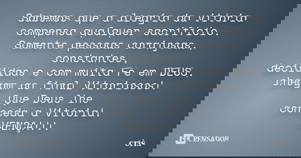 Sabemos que a alegria da vitória compensa qualquer sacrifício. Somente pessoas corajosas, constantes, decididas e com muita Fé em DEUS, chegam ao final Vitorios... Frase de Cris.