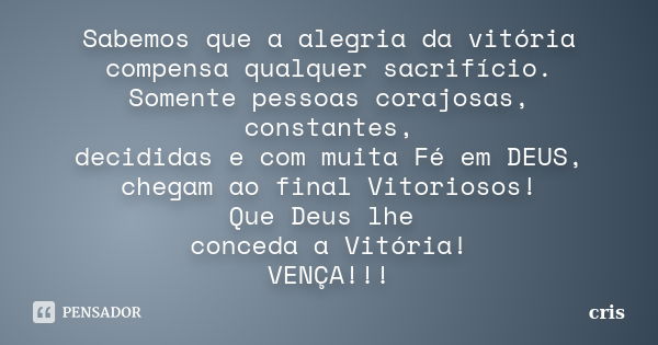 Sabemos que a alegria da vitória compensa qualquer sacrifício. Somente pessoas corajosas, constantes, decididas e com muita Fé em DEUS, chegam ao final Vitorios... Frase de Cris.