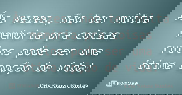 Às vezes, não ter muita memória pra coisas ruins pode ser uma ótima opção de vida!... Frase de Cris Souza Fontês.