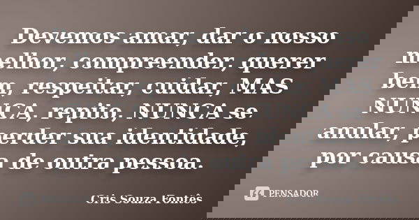 Devemos amar, dar o nosso melhor, compreender, querer bem, respeitar, cuidar, MAS NUNCA, repito, NUNCA se anular, perder sua identidade, por causa de outra pess... Frase de Cris Souza Fontês.