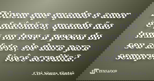 Dizem que quando o amor é platônico, quando não tem ou teve a pessoa do seu afeto, ele dura para sempre. Você acredita?... Frase de Cris Souza Fontês.