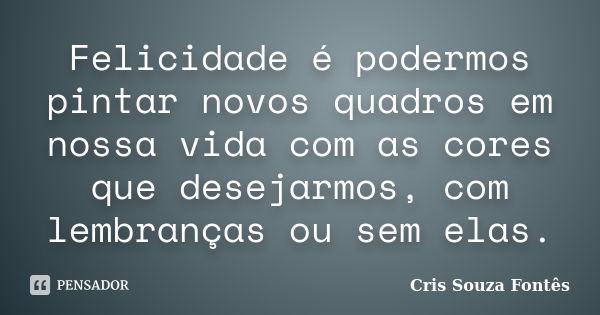 Felicidade é podermos pintar novos quadros em nossa vida com as cores que desejarmos, com lembranças ou sem elas.... Frase de Cris Souza Fontês.