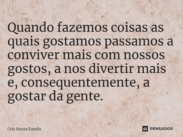 ⁠Quando fazemos coisas as quais gostamos passamos a conviver mais com nossos gostos, a nos divertir mais e, consequentemente, a gostar da gente.... Frase de Cris Souza Fontês.