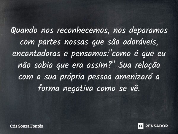 ⁠Quando nos reconhecemos, nos deparamos com partes nossas que são adoráveis, encantadoras e pensamos: "como é que eu não sabia que era assim?" Sua rel... Frase de Cris Souza Fontês.