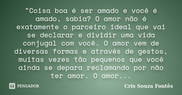 "Coisa boa é ser amado e você é amado, sabia? O amor não é exatamente o parceiro ideal que vai se declarar e dividir uma vida conjugal com você. O amor vem... Frase de Cris Souza Fontês.