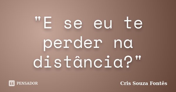 "E se eu te perder na distância?"... Frase de Cris Souza Fontês.