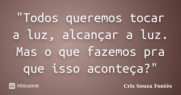 "Todos queremos tocar a luz, alcançar a luz. Mas o que fazemos pra que isso aconteça?"... Frase de Cris Souza Fontês.