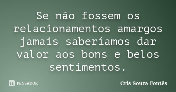 Se não fossem os relacionamentos amargos jamais saberíamos dar valor aos bons e belos sentimentos.... Frase de Cris Souza Fontês.