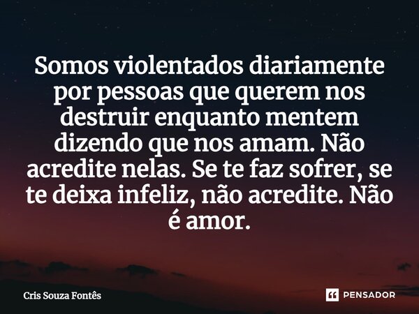 ⁠Somos violentados diariamente por pessoas que querem nos destruir enquanto mentem dizendo que nos amam. Não acredite nelas. Se te faz sofrer, se te deixa infel... Frase de Cris Souza Fontês.