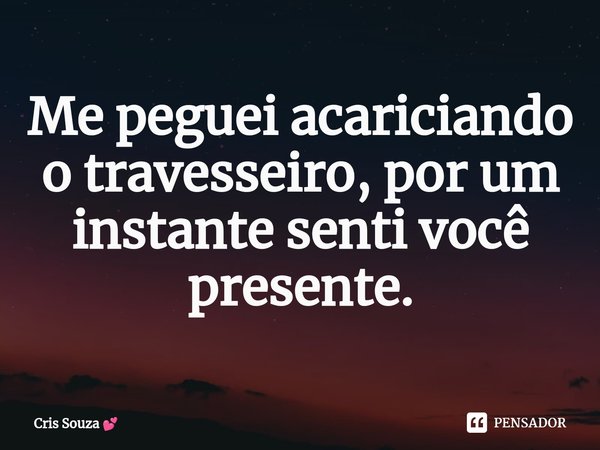 ⁠Me peguei acariciando o travesseiro, por um instante senti você presente.... Frase de Cris Souza.