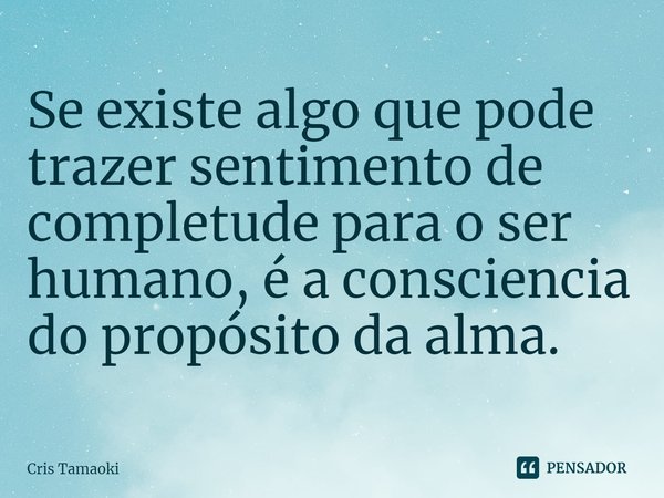 ⁠Se existe algo que pode trazer sentimento de completude para o ser humano, é a consciência do propósito da alma.... Frase de Cris Tamaoki.