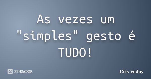 As vezes um "simples" gesto é TUDO!... Frase de Cris Vedoy.