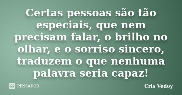 Certas pessoas são tão especiais, que nem precisam falar, o brilho no olhar, e o sorriso sincero, traduzem o que nenhuma palavra seria capaz!... Frase de Cris Vedoy.