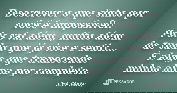 Descrever o que sinto por você é impossível! Pois vai além, muito além de tudo que já vive e senti... É algo que transcende minha alma por completo.... Frase de Cris Vedoy.
