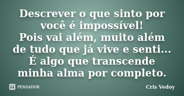 Descrever o que sinto por você é impossível! Pois vai além, muito além de tudo que já vive e senti... É algo que transcende minha alma por completo.... Frase de Cris Vedoy.