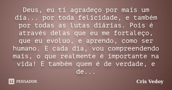 Deus, eu ti agradeço por mais um dia... por toda felicidade, e também por todas as lutas diárias. Pois é através delas que eu me fortaleço, que eu evoluo, e apr... Frase de Cris Vedoy.