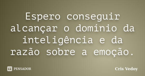 Espero conseguir alcançar o domínio da inteligência e da razão sobre a emoção.... Frase de Cris Vedoy.