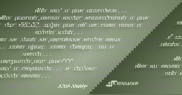 Não sei o que acontece... Mas quando penso estar encontrando o que me faz FELIZ, algo que dê um rumo novo a minha vida... É como se tudo se perdesse entre meus ... Frase de Cris Vedoy.