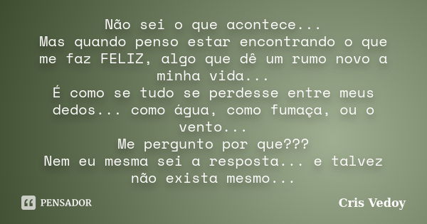 Não sei o que acontece... Mas quando penso estar encontrando o que me faz FELIZ, algo que dê um rumo novo a minha vida... É como se tudo se perdesse entre meus ... Frase de Cris Vedoy.