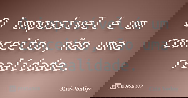 O impossível é um conceito, não uma realidade.... Frase de Cris Vedoy.