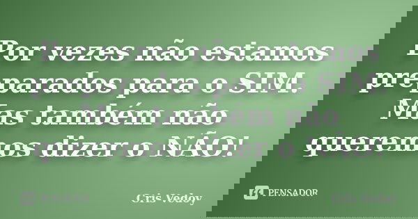 Por vezes não estamos preparados para o SIM. Mas também não queremos dizer o NÃO!... Frase de Cris Vedoy.