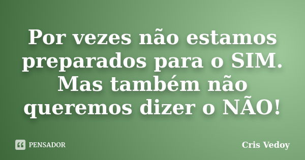 Por vezes não estamos preparados para o SIM. Mas também não queremos dizer o NÃO!... Frase de Cris Vedoy.