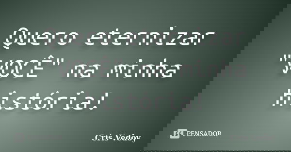 Quero eternizar "VOCÊ" na minha história!... Frase de Cris Vedoy.