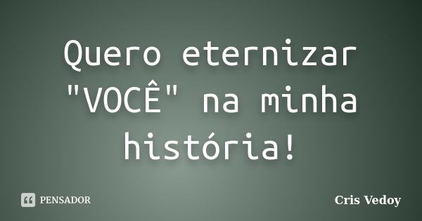 Quero eternizar "VOCÊ" na minha história!... Frase de Cris Vedoy.