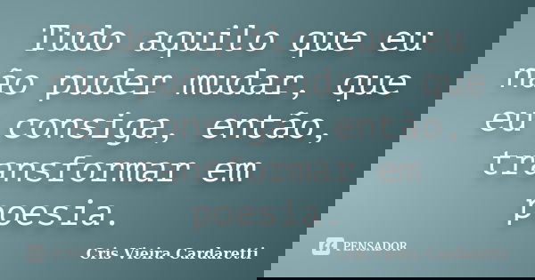 Tudo aquilo que eu não puder mudar, que eu consiga, então, transformar em poesia.... Frase de Cris Vieira Cardaretti.