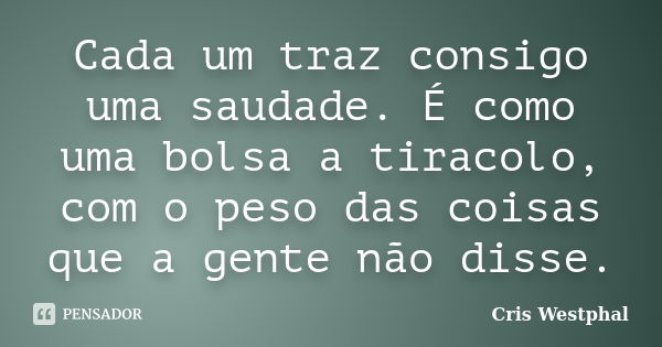 Cada um traz consigo uma saudade. É como uma bolsa a tiracolo, com o peso das coisas que a gente não disse.... Frase de Cris Westphal.