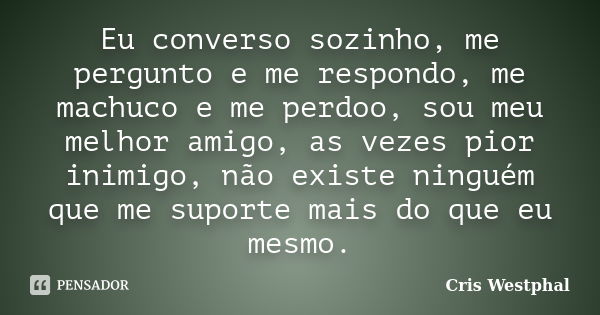 Eu converso sozinho, me pergunto e me respondo, me machuco e me perdoo, sou meu melhor amigo, as vezes pior inimigo, não existe ninguém que me suporte mais do q... Frase de Cris Westphal.