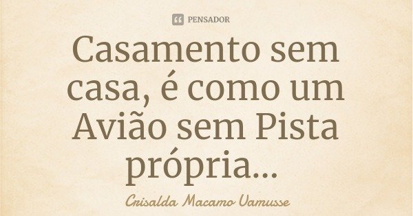 Casamento sem casa, é como um Avião sem Pista própria...... Frase de Crisalda Macamo Uamusse.