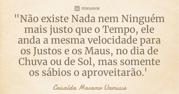 "Não existe Nada nem Ninguém mais justo que o Tempo, ele anda a mesma velocidade para os Justos e os Maus, no dia de Chuva ou de Sol, mas somente os sábios... Frase de Crisalda Macamo Uamusse.