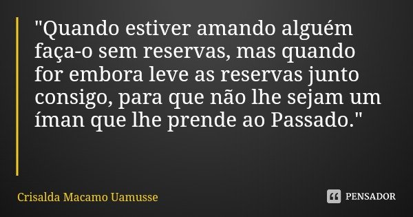 "Quando estiver amando alguém faça-o sem reservas, mas quando for embora leve as reservas junto consigo, para que não lhe sejam um íman que lhe prende ao P... Frase de Crisalda Macamo Uamusse.