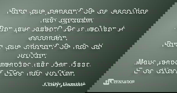 Para que pensar? Se as escolhas não agradam. Por que saber? Se o melhor é esconder. Para que chorar? Se não dá voltar. Meus pensamentos não tem foco. E os dias?... Frase de Crisby Jasminie.